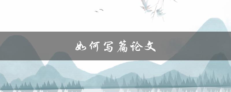 如何写篇论文(从选题到结尾，全方位指南)
