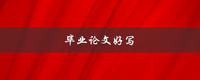 毕业论文好写(写论文技巧和经验)