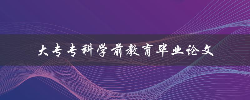 如何撰写一篇优秀的大专专科学前教育毕业论文