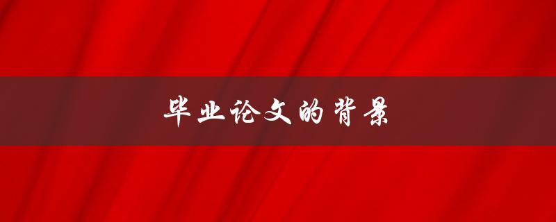 毕业论文的背景(如何选择一个合适的研究主题)