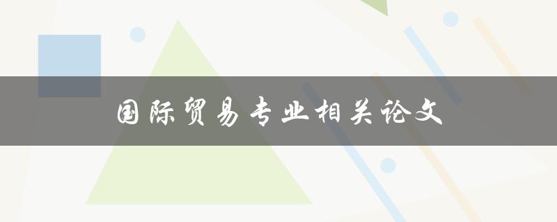 国际贸易专业相关论文(如何撰写高质量的研究论文)
