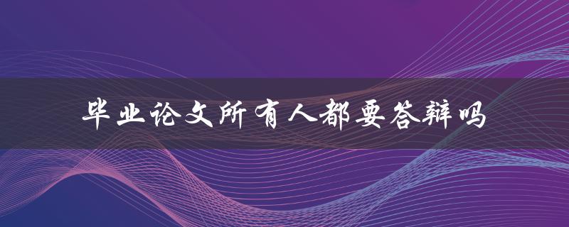 毕业论文所有人都要答辩吗