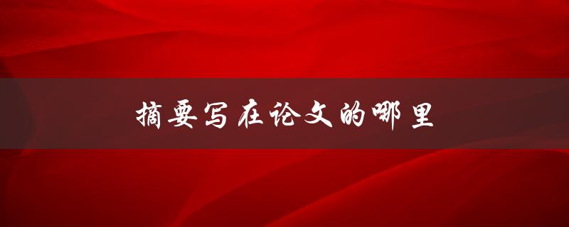 摘要写在论文的哪里(论文写作中摘要的位置和格式要求)