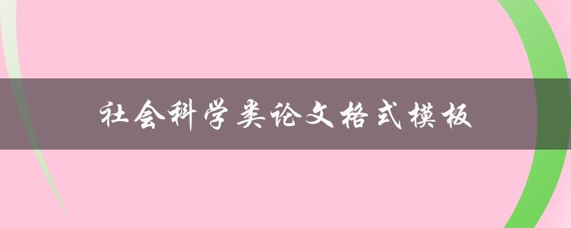 社会科学类论文格式模板(如何规范撰写社会科学论文)