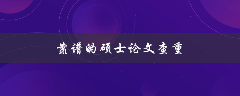 靠谱的硕士论文查重(哪些工具可以确保准确性)