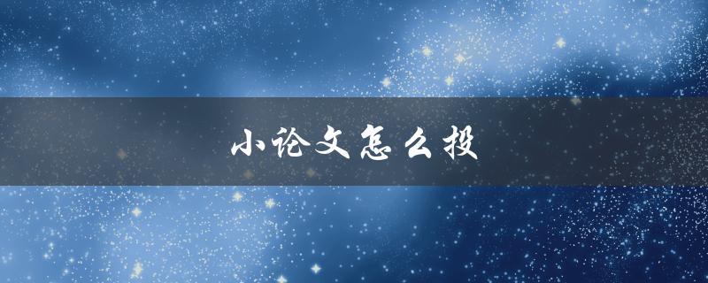 小论文怎么投(论文投稿详细步骤)
