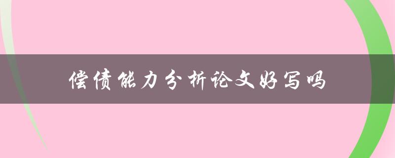 偿债能力分析论文好写吗(有哪些写作技巧和注意事项)