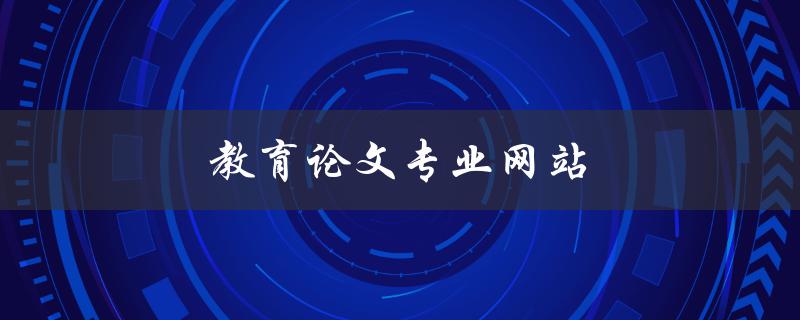 教育论文专业网站(如何选择最适合自己的平台)