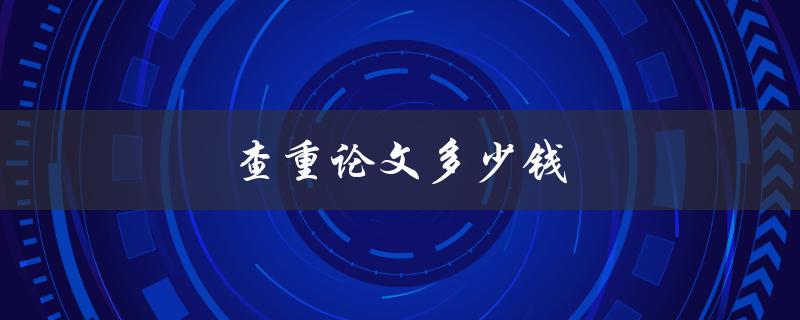 查重论文多少钱(如何评估合理的价格)