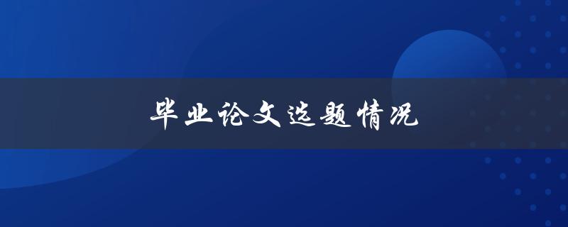 毕业论文选题情况(如何选择适合的研究题目)