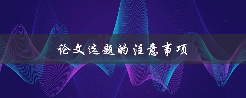 论文选题的注意事项(如何选择适合自己的研究题目)