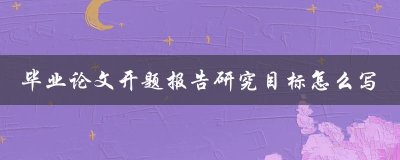 毕业论文开题报告研究目标怎么写