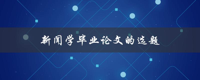 新闻学毕业论文的选题(如何选择一个有趣且有价值的研究方向)
