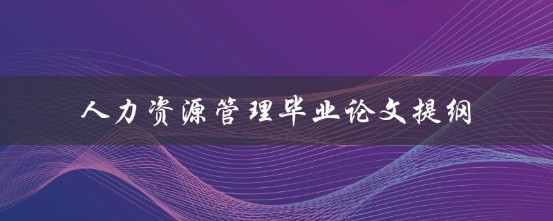 你的人力资源管理毕业论文提纲需要包含哪些关键要素