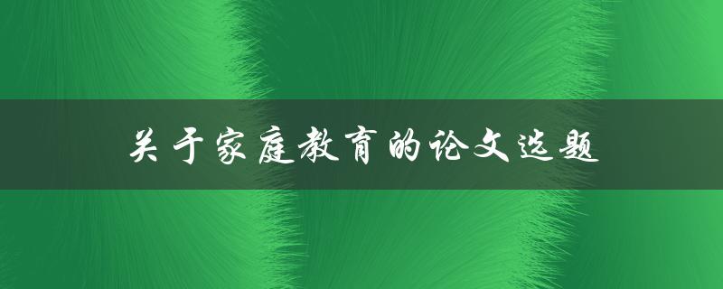 关于家庭教育的论文选题(有哪些热门话题和研究方向)