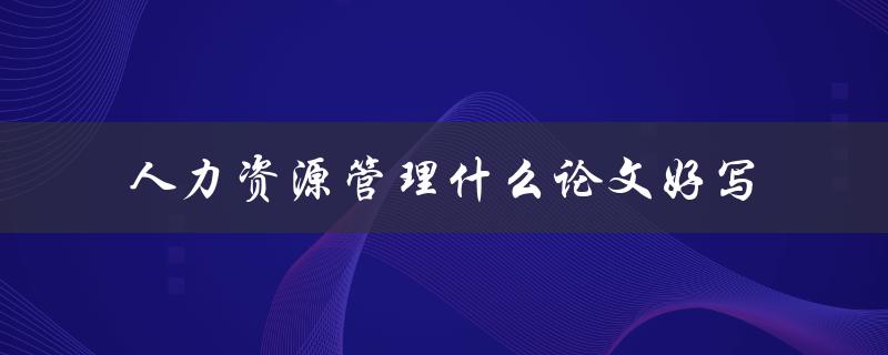 人力资源管理什么论文好写
