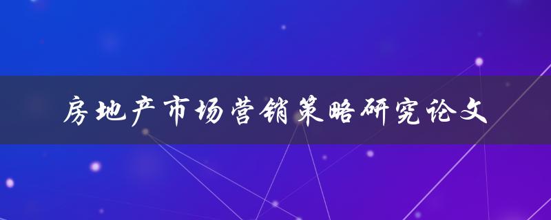 如何制定有效的房地产市场营销策略？——关键词房地产市场营销策略研究论文