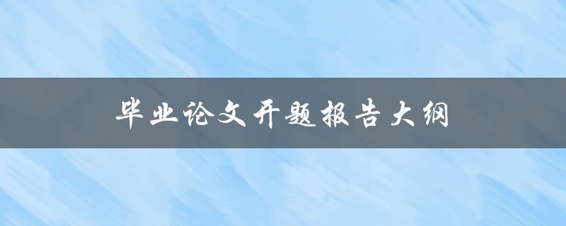 毕业论文开题报告大纲(如何撰写完整且有逻辑性的报告)