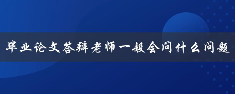 毕业论文答辩老师一般会问什么问题