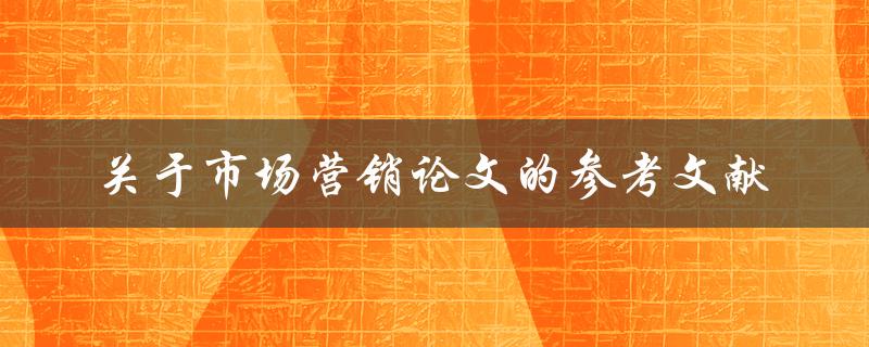 需要哪些参考文献来撰写市场营销论文