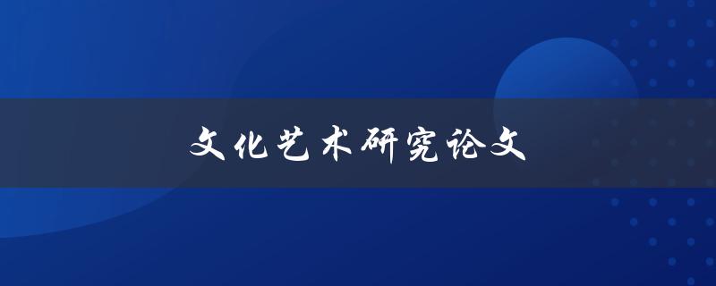 文化艺术研究论文(如何撰写高质量的论文)