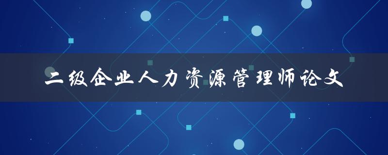 如何撰写一篇优秀的二级企业人力资源管理师论文