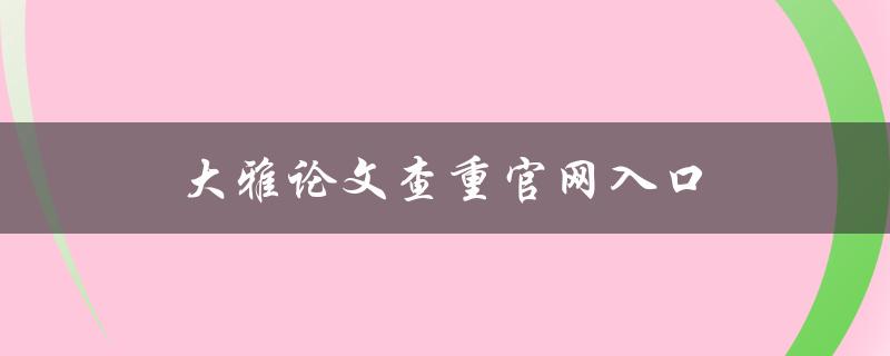 大雅论文查重官网入口(如何轻松找到合适的平台)