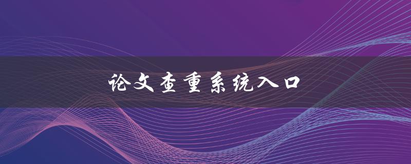 论文查重系统入口(如何使用及注意事项)