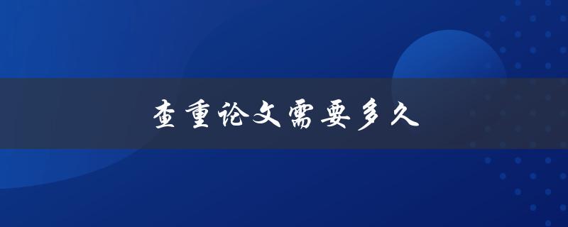 查重论文需要多久(最快可以多长时间完成)