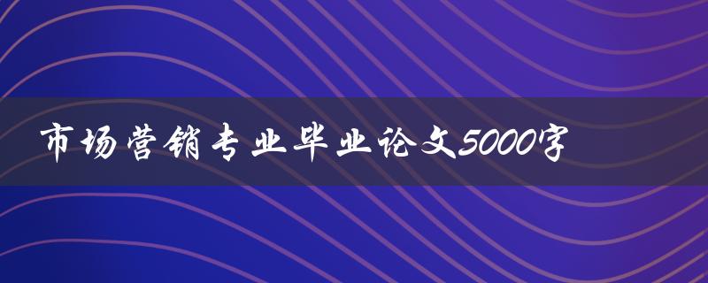 市场营销专业毕业论文5000字