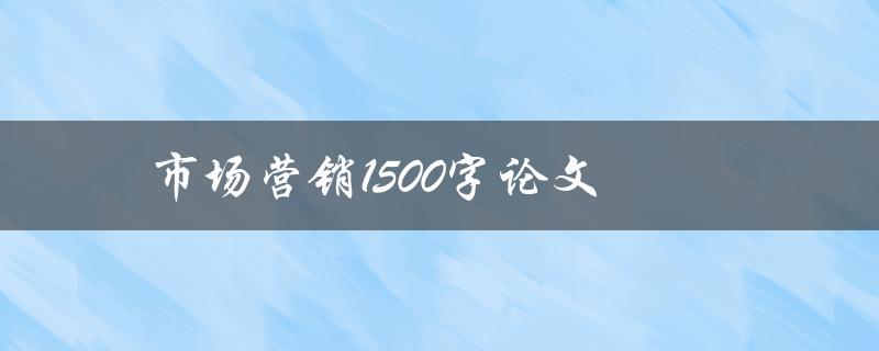 市场营销1500字论文(如何撰写高质量的市场营销论文)