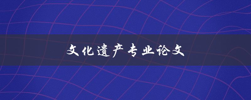文化遗产专业论文(如何撰写高质量论文)