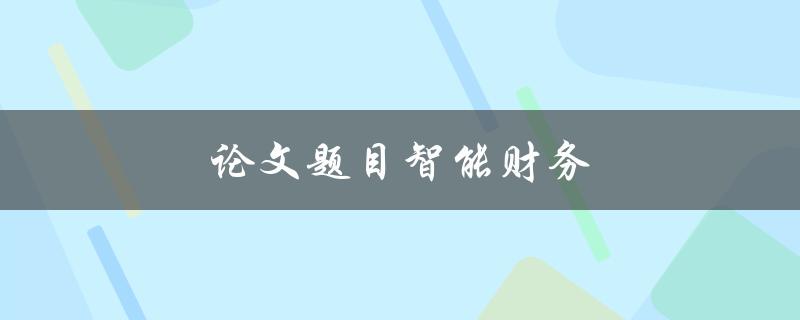 论文题目智能财务(如何利用智能技术提升财务管理效率)