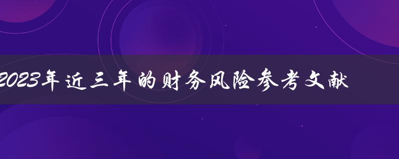 近三年的财务风险趋势如何？2023年的财务风险展望有何参考文献