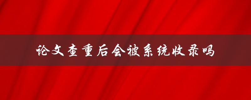 论文查重后会被系统收录吗
