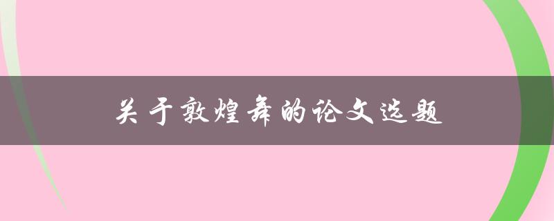 关于敦煌舞的论文选题(如何挖掘其历史文化价值)