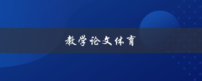 教学论文体育(如何撰写高质量的体育教学论文)