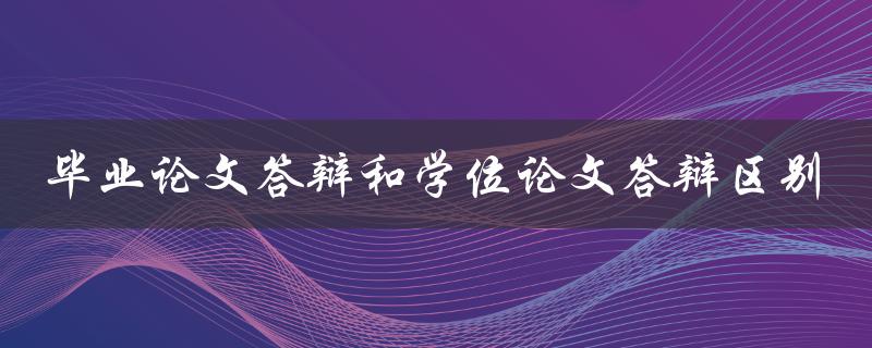 毕业论文答辩和学位论文答辩区别