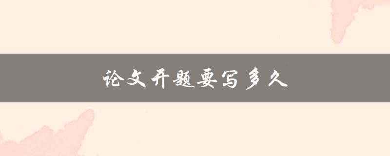论文开题要写多久(怎样制定开题时间计划)