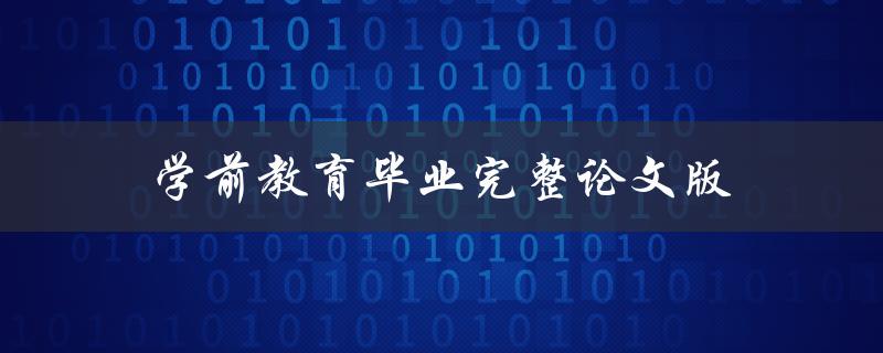 学前教育毕业完整论文版(如何撰写一篇高质量的学前教育毕业论文)