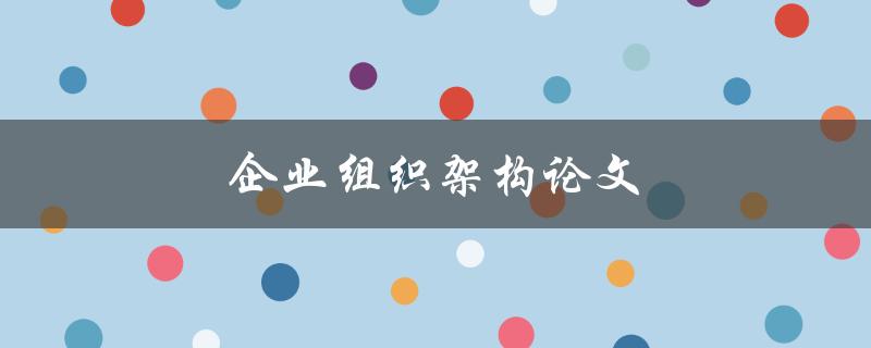 企业组织架构论文(如何优化和提升企业的组织结构)