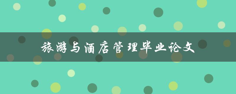 旅游与酒店管理毕业论文(如何选择研究方向和撰写论文)