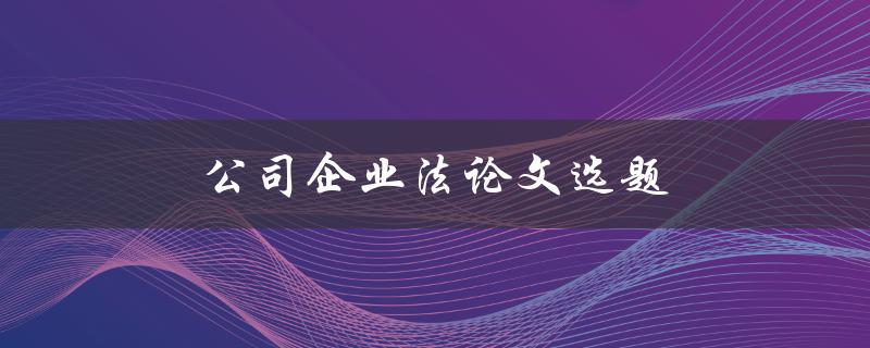 公司企业法论文选题(如何选择适合的研究方向)