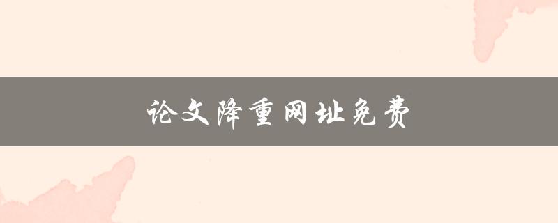 论文降重网址免费(哪些网站可以免费降重论文)