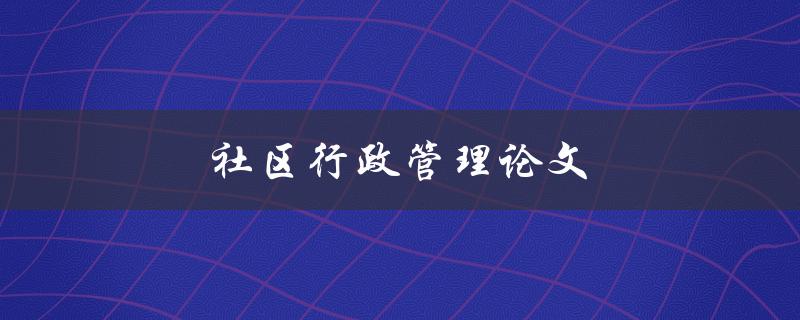 社区行政管理论文(如何撰写一篇优秀的研究论文)