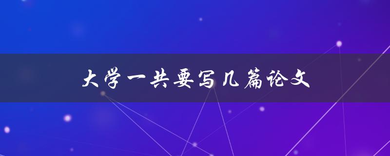 大学一共要写几篇论文(需要了解的详细信息)