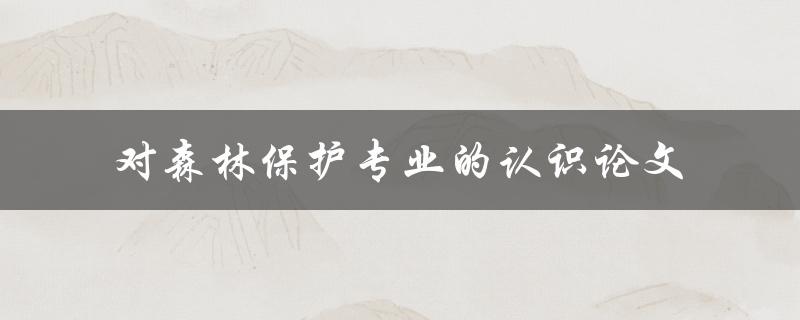 你对森林保护专业有何认识？——一篇论文的探讨