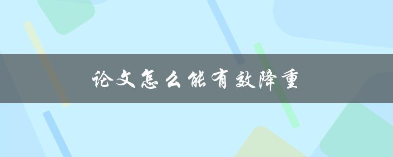 论文怎么能有效降重(五大实用技巧分享)