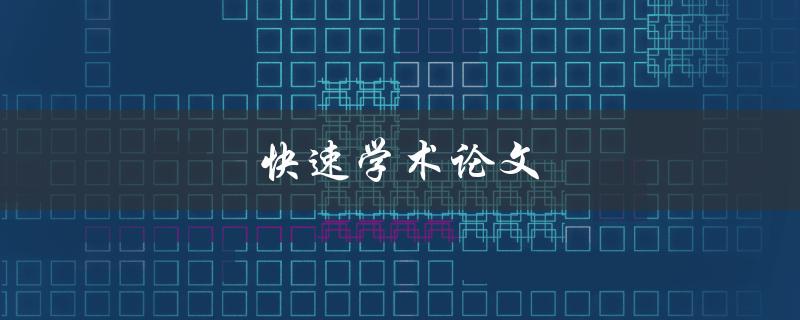 快速学术论文(如何高效撰写优质论文)