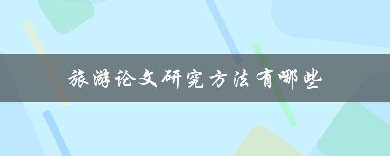 旅游论文研究方法有哪些(如何选择适合自己的研究方法)